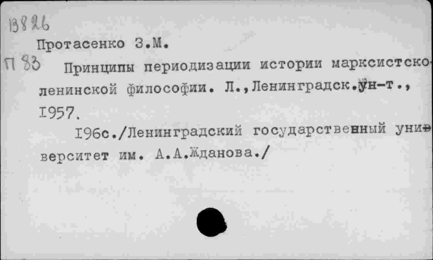 ﻿Протасенко З.М.
Принципы периодизации истории марксистскО' ленинской философии. Л. > Ленинградский—т. > 1957.
196с./Ленинградский государственный уни» верситет им. А.А.Жданова./